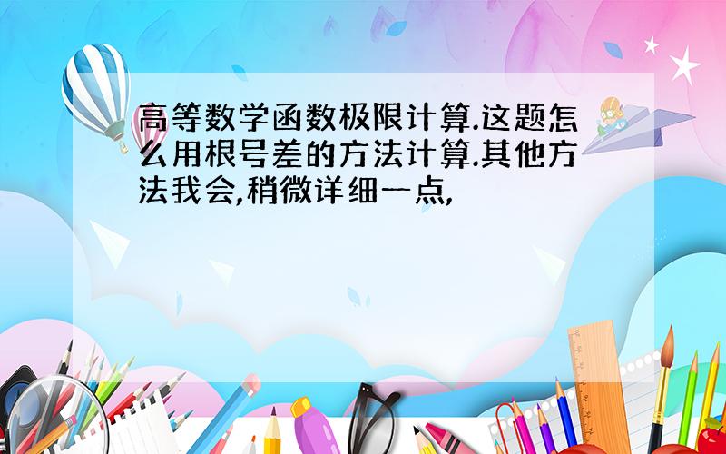 高等数学函数极限计算.这题怎么用根号差的方法计算.其他方法我会,稍微详细一点,