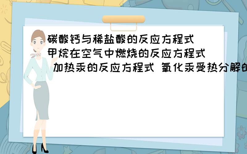 碳酸钙与稀盐酸的反应方程式 甲烷在空气中燃烧的反应方程式 加热汞的反应方程式 氧化汞受热分解的化学方程