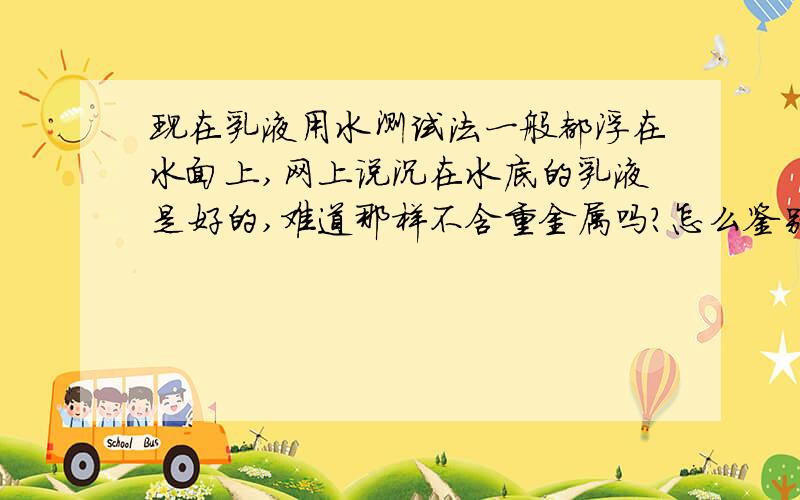 现在乳液用水测试法一般都浮在水面上,网上说沉在水底的乳液是好的,难道那样不含重金属吗?怎么鉴别啊?