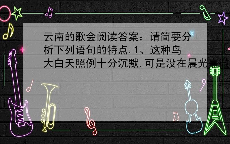 云南的歌会阅读答案：请简要分析下列语句的特点.1、这种鸟大白天照例十分沉默,可是没在晨光熹微中,却欢喜作在人家屋脊上,“