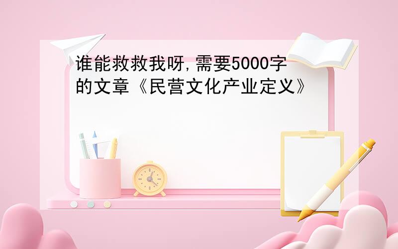 谁能救救我呀,需要5000字的文章《民营文化产业定义》