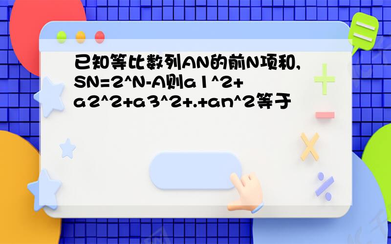 已知等比数列AN的前N项和,SN=2^N-A则a1^2+a2^2+a3^2+.+an^2等于