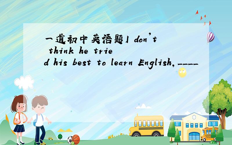 一道初中英语题I don't think he tried his best to learn English,____