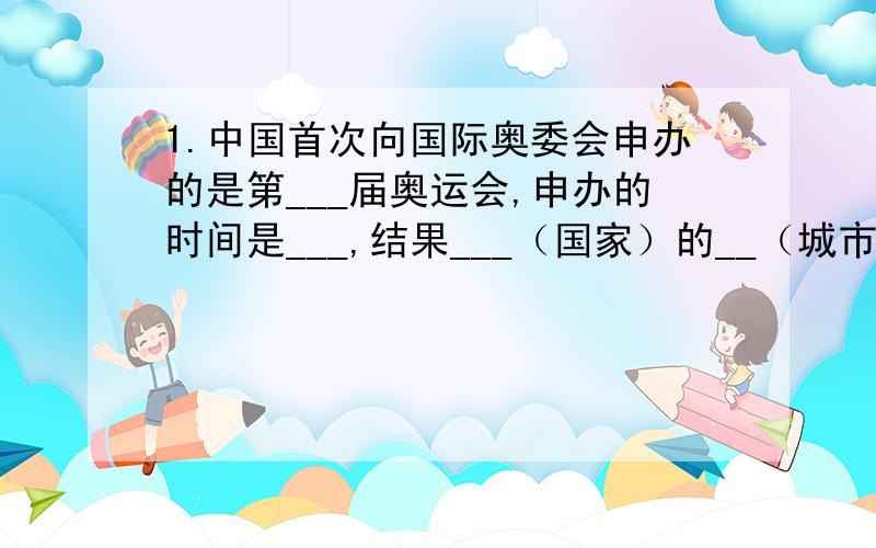 1.中国首次向国际奥委会申办的是第___届奥运会,申办的时间是___,结果___（国家）的__（城市）获得胜利.时隔__