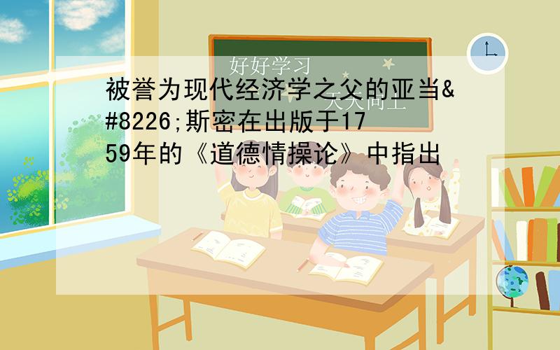 被誉为现代经济学之父的亚当•斯密在出版于1759年的《道德情操论》中指出