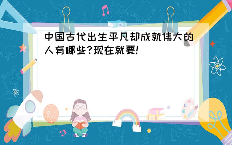 中国古代出生平凡却成就伟大的人有哪些?现在就要!