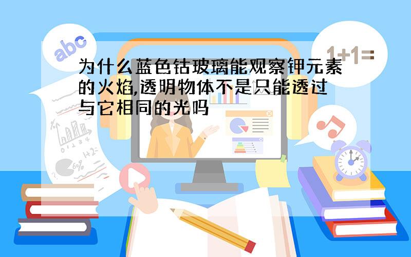 为什么蓝色钴玻璃能观察钾元素的火焰,透明物体不是只能透过与它相同的光吗