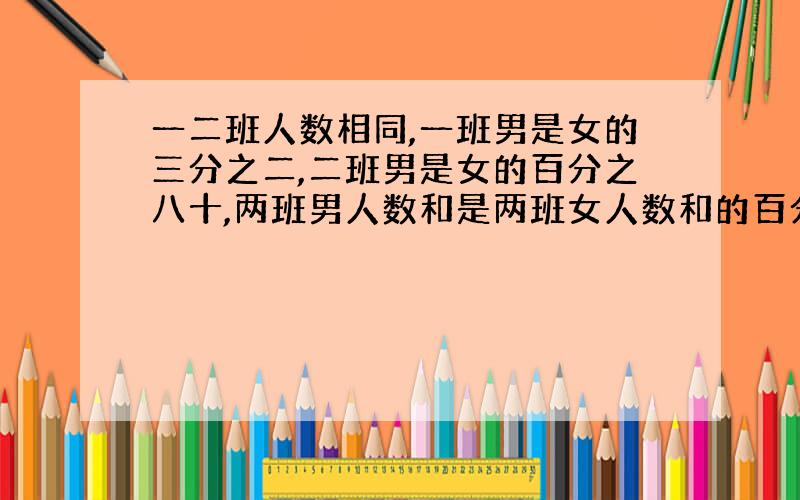 一二班人数相同,一班男是女的三分之二,二班男是女的百分之八十,两班男人数和是两班女人数和的百分之几