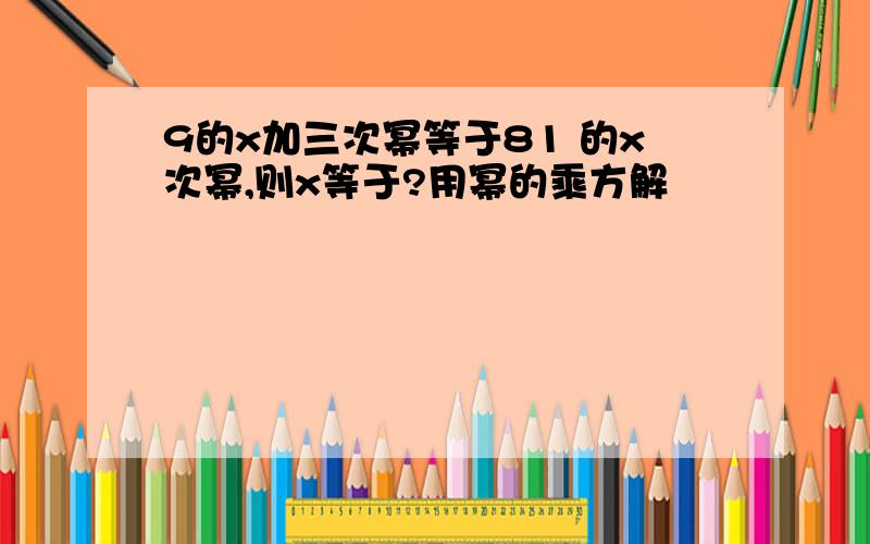 9的x加三次幂等于81 的x次幂,则x等于?用幂的乘方解