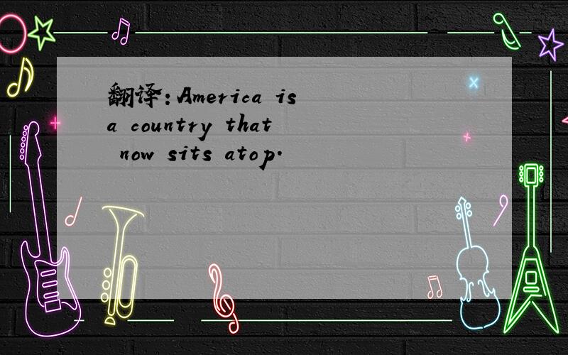 翻译：America is a country that now sits atop.