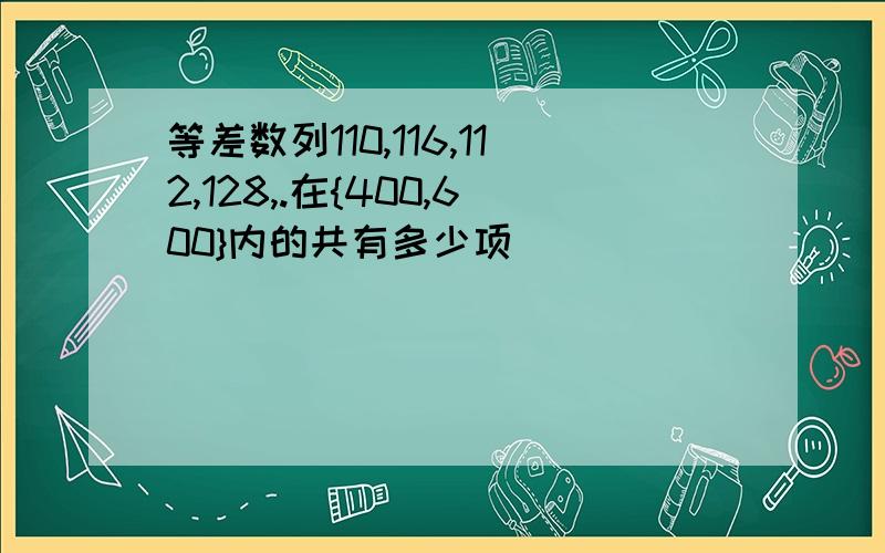 等差数列110,116,112,128,.在{400,600}内的共有多少项