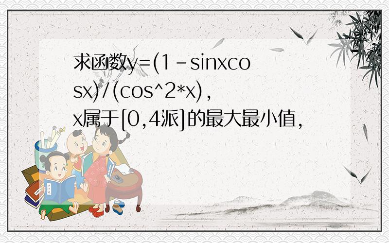 求函数y=(1-sinxcosx)/(cos^2*x),x属于[0,4派]的最大最小值,