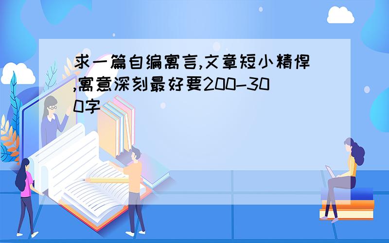 求一篇自编寓言,文章短小精悍,寓意深刻最好要200-300字