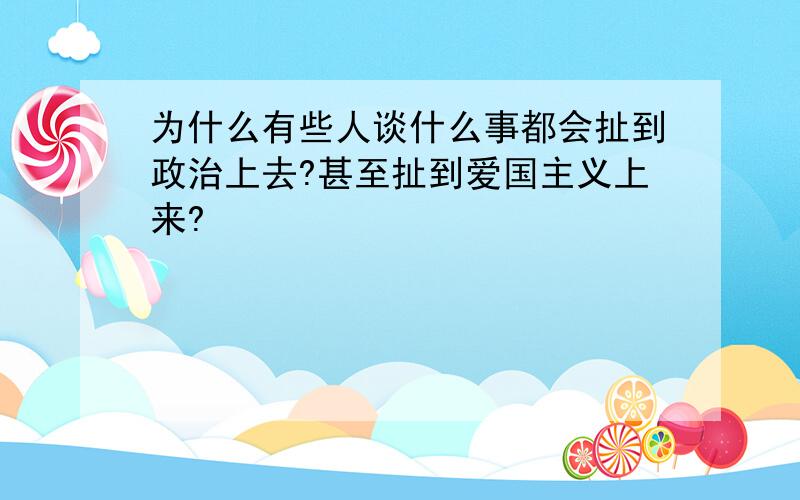 为什么有些人谈什么事都会扯到政治上去?甚至扯到爱国主义上来?