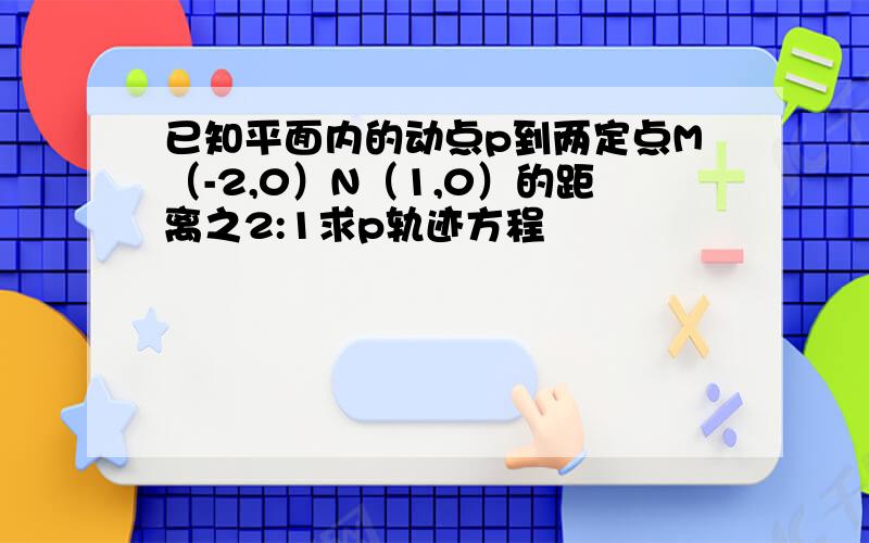 已知平面内的动点p到两定点M（-2,0）N（1,0）的距离之2:1求p轨迹方程