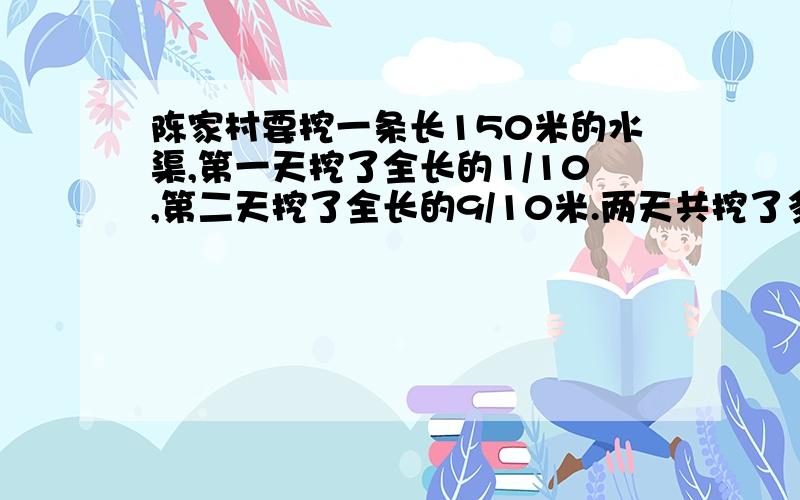 陈家村要挖一条长150米的水渠,第一天挖了全长的1/10,第二天挖了全长的9/10米.两天共挖了多少米?