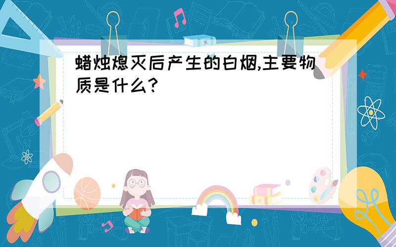 蜡烛熄灭后产生的白烟,主要物质是什么?