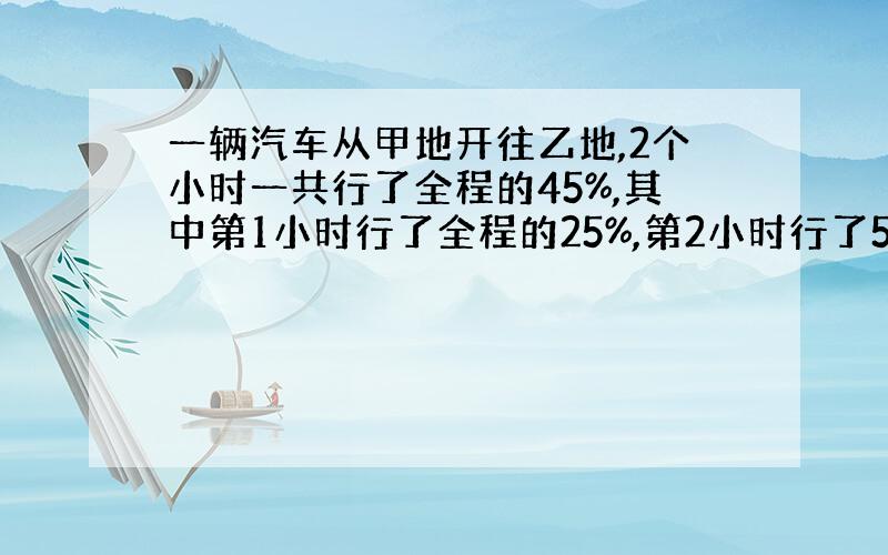 一辆汽车从甲地开往乙地,2个小时一共行了全程的45%,其中第1小时行了全程的25%,第2小时行了50千米,甲乙