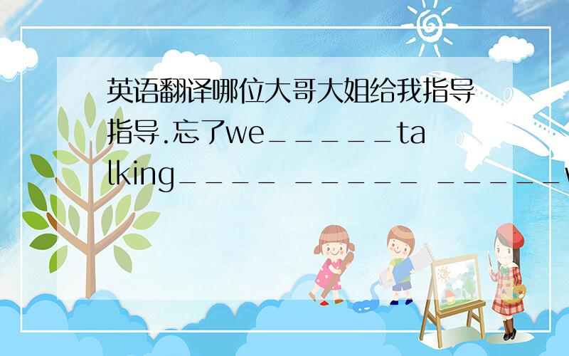 英语翻译哪位大哥大姐给我指导指导.忘了we_____talking____ _____ _____we're_____o