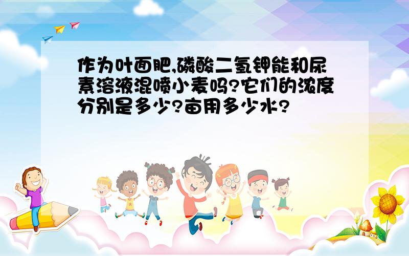 作为叶面肥,磷酸二氢钾能和尿素溶液混喷小麦吗?它们的浓度分别是多少?亩用多少水?