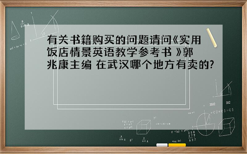 有关书籍购买的问题请问《实用饭店情景英语教学参考书 》郭兆康主编 在武汉哪个地方有卖的?