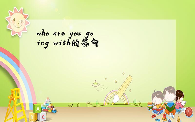 who are you going with的答句