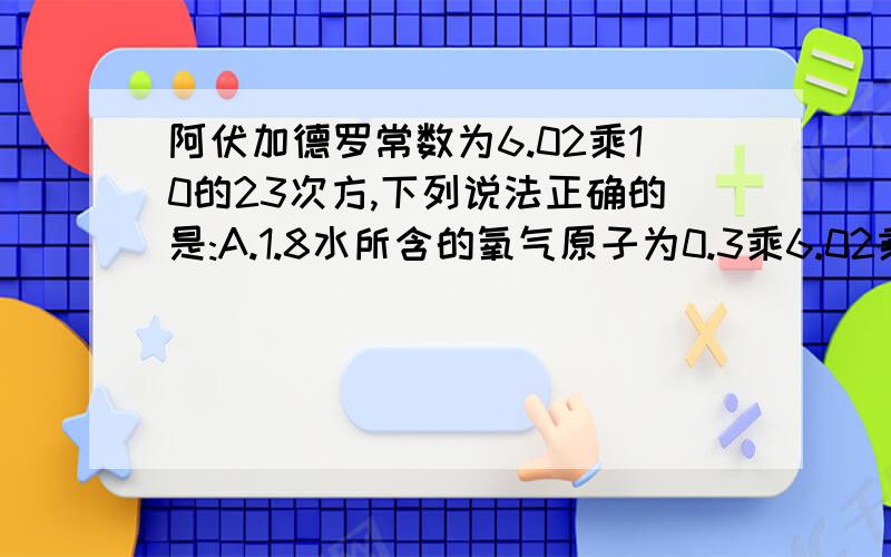 阿伏加德罗常数为6.02乘10的23次方,下列说法正确的是:A.1.8水所含的氧气原子为0.3乘6.02乘10的23次方