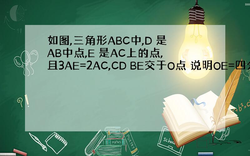 如图,三角形ABC中,D 是AB中点,E 是AC上的点,且3AE=2AC,CD BE交于O点 说明OE=四分之一BE