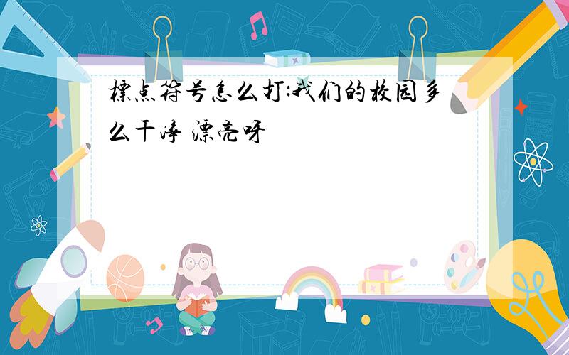 标点符号怎么打:我们的校园多么干净 漂亮呀