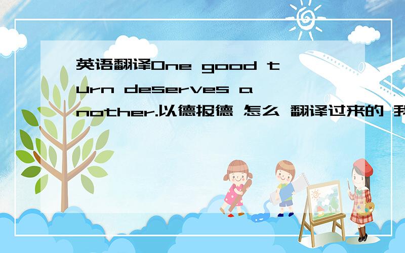 英语翻译One good turn deserves another.以德报德 怎么 翻译过来的 我不理解 能分析下嘛