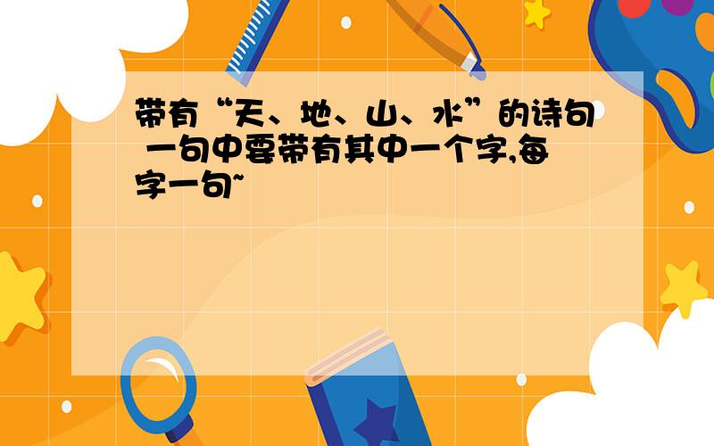 带有“天、地、山、水”的诗句 一句中要带有其中一个字,每字一句~