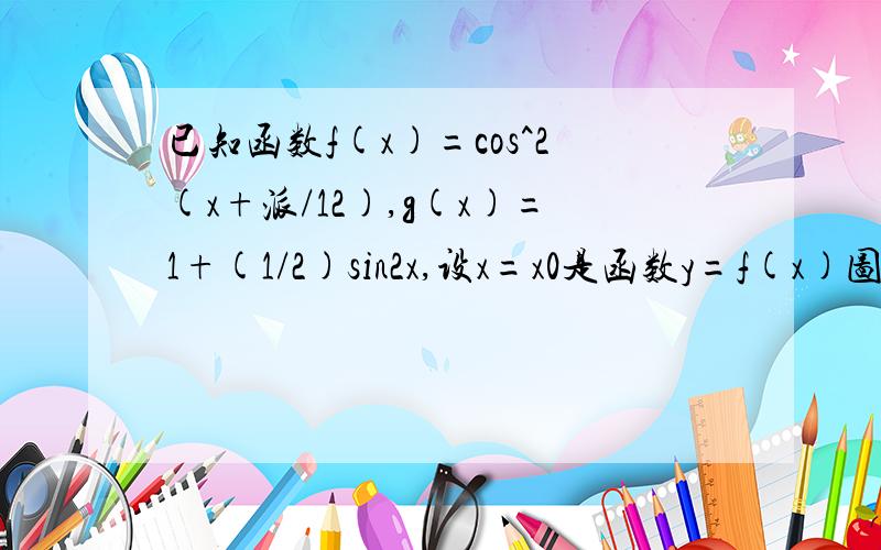 已知函数f(x)=cos^2(x+派/12),g(x)=1+(1/2)sin2x,设x=x0是函数y=f(x)图象的一条