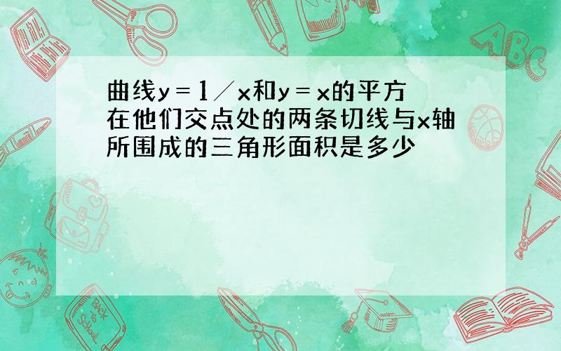 曲线y＝1╱x和y＝x的平方在他们交点处的两条切线与x轴所围成的三角形面积是多少