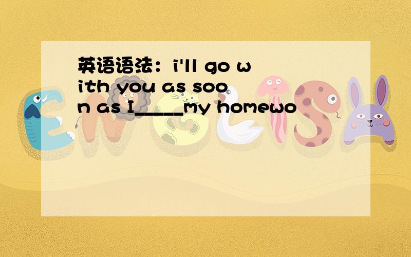 英语语法：i'll go with you as soon as I_____my homewo