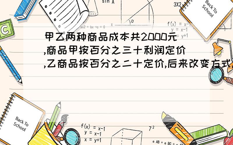 甲乙两种商品成本共2000元,商品甲按百分之三十利润定价,乙商品按百分之二十定价,后来改变方式,两种商品都定价打九折出售