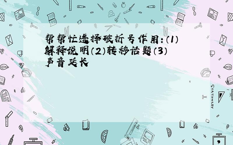 帮帮忙选择破折号作用：（1）解释说明（2）转移话题（3）声音延长