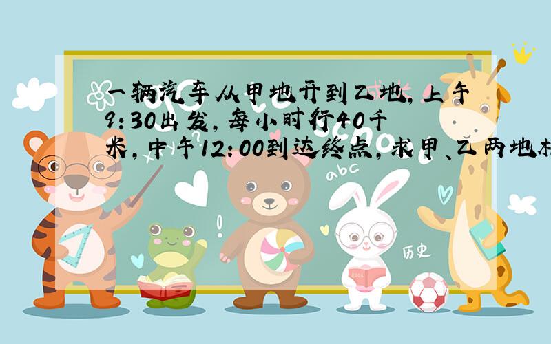 一辆汽车从甲地开到乙地,上午9：30出发,每小时行40千米,中午12：00到达终点,求甲、乙两地相距多少千米?