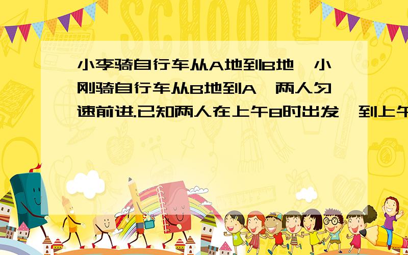 小李骑自行车从A地到B地,小刚骑自行车从B地到A,两人匀速前进.已知两人在上午8时出发,到上午10时,两人还相距36千米