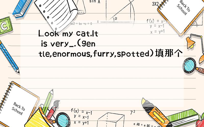 Look my cat.It is very_.(gentle,enormous,furry,spotted)填那个