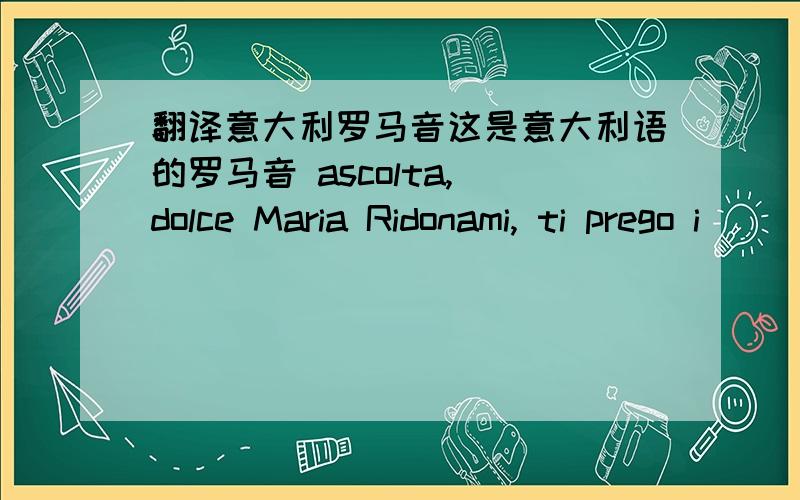 翻译意大利罗马音这是意大利语的罗马音 ascolta, dolce Maria Ridonami, ti prego i