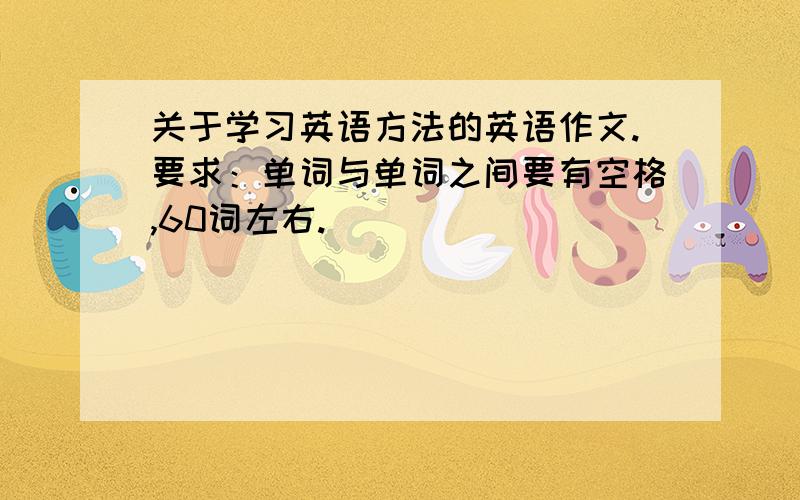 关于学习英语方法的英语作文.要求：单词与单词之间要有空格,60词左右.