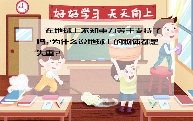 `在地球上不知重力等于支持了吗?为什么说地球上的物体都是失重?