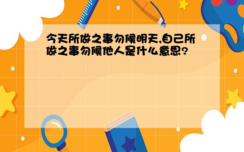 今天所做之事勿候明天,自己所做之事勿候他人是什么意思?