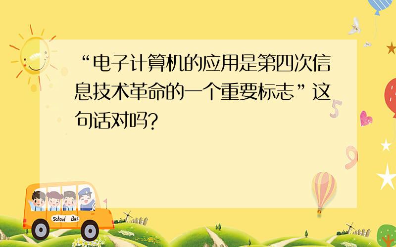 “电子计算机的应用是第四次信息技术革命的一个重要标志”这句话对吗?