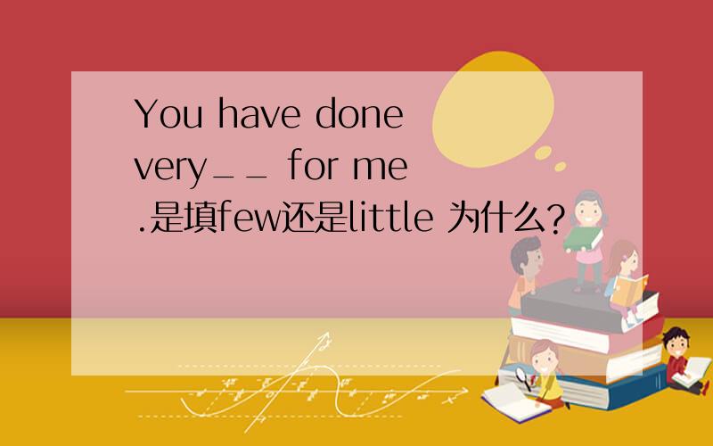 You have done very__ for me .是填few还是little 为什么?