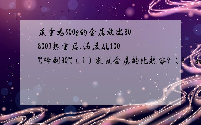 质量为500g的金属放出30800J热量后,温度从100℃降到30℃（1）求该金属的比热容?（2）如果金属块放出的热全部