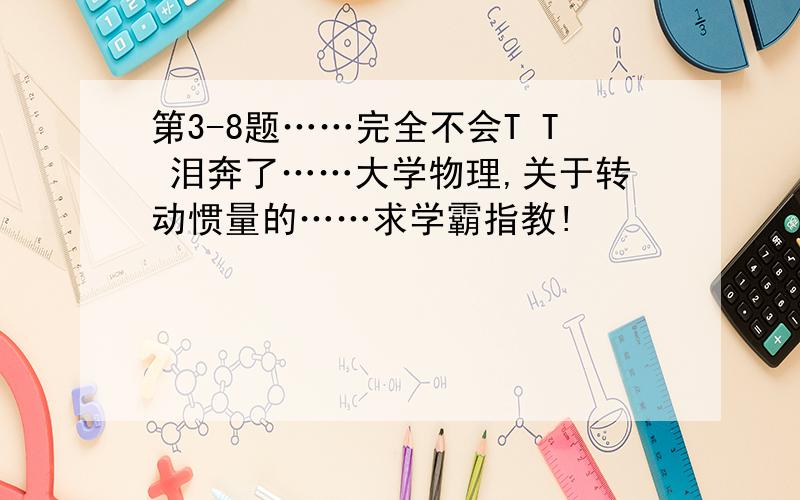 第3-8题……完全不会T T 泪奔了……大学物理,关于转动惯量的……求学霸指教!