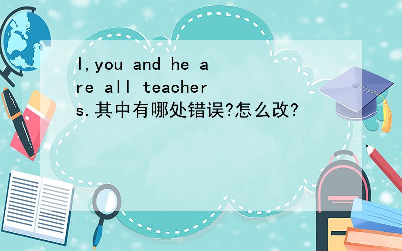 I,you and he are all teachers.其中有哪处错误?怎么改?