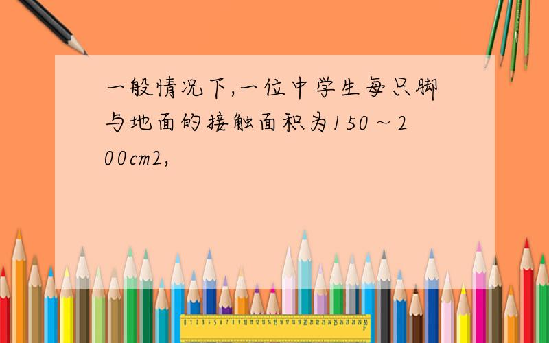 一般情况下,一位中学生每只脚与地面的接触面积为150～200cm2,