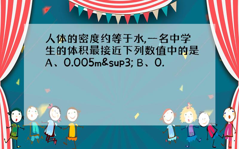 人体的密度约等于水,一名中学生的体积最接近下列数值中的是A、0.005m³ B、0.